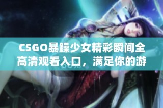 CSGO暴躁少女精彩瞬間全高清觀看入口，滿足你的游戲熱情與視覺享受