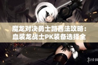 魔龍對決勇士路西法攻略：血裝龍戰(zhàn)士PK裝備選擇全解析