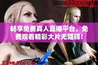 暢享免費真人直播平臺，免費觀看精彩大片無阻礙！