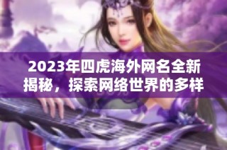2023年四虎海外網名全新揭秘，探索網絡世界的多樣性與變化