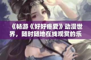 《暢游《好好疼愛》動漫世界，隨時隨地在線觀賞的樂趣》