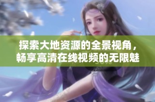 探索大地資源的全景視角，暢享高清在線視頻的無限魅力