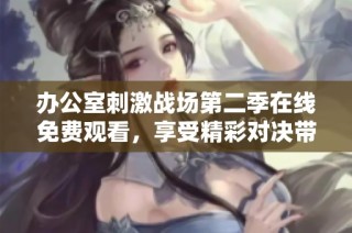 辦公室刺激戰場第二季在線免費觀看，享受精彩對決帶來的無限樂趣