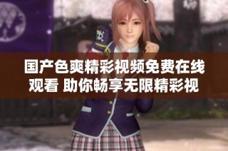 國產色爽精彩視頻免費在線觀看 助你暢享無限精彩視覺體驗