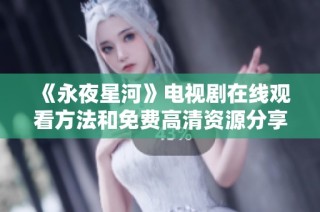《永夜星河》電視劇在線觀看方法和免費高清資源分享