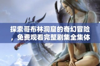 探索哥布林洞窟的奇幻冒險，免費觀看完整劇集全集體驗