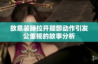 故意裝睡拉開腿部動(dòng)作引發(fā)公重視的故事分析