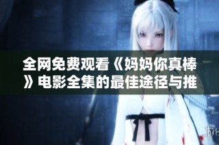 全網(wǎng)免費(fèi)觀看《媽媽你真棒》電影全集的最佳途徑與推薦