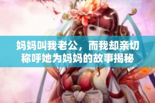 媽媽叫我老公，而我卻親切稱(chēng)呼她為媽媽的故事揭秘