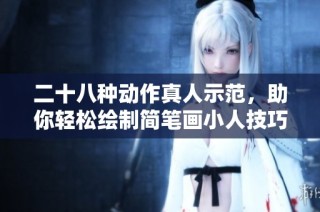 二十八種動(dòng)作真人示范，助你輕松繪制簡(jiǎn)筆畫小人技巧指南