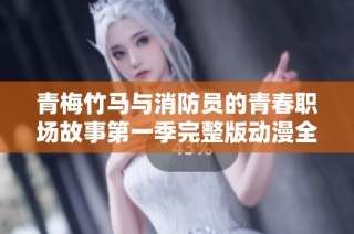 青梅竹馬與消防員的青春職場故事第一季完整版動漫全解析