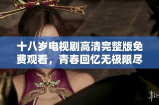 十八歲電視劇高清完整版免費(fèi)觀看，青春回憶無極限盡在此刻