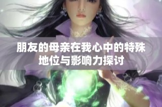 朋友的母親在我心中的特殊地位與影響力探討