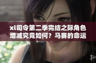 xl司令第二季完結(jié)之際角色增減究竟如何？馬賽的命運(yùn)將會(huì)發(fā)生怎樣的變化？