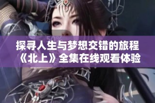 探尋人生與夢想交錯的旅程《北上》全集在線觀看體驗
