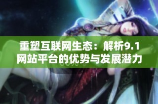 重塑互聯網生態：解析9.1網站平臺的優勢與發展潛力
