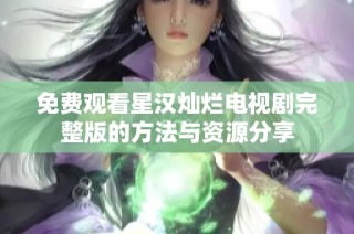 免費觀看星漢燦爛電視劇完整版的方法與資源分享