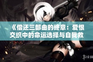 《償還三部曲的終章：愛恨交織中的命運(yùn)選擇與自我救贖》