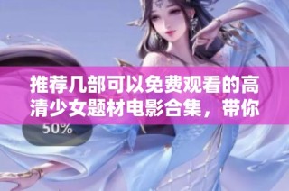 推薦幾部可以免費觀看的高清少女題材電影合集，帶你領略青春之美