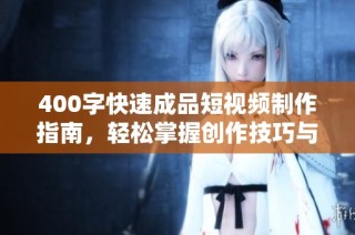 400字快速成品短視頻制作指南，輕松掌握創作技巧與實用方法