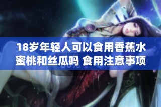 18歲年輕人可以食用香蕉水蜜桃和絲瓜嗎 食用注意事項介紹