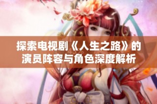 探索電視劇《人生之路》的演員陣容與角色深度解析
