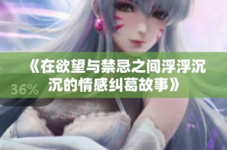 《在欲望與禁忌之間浮浮沉沉的情感糾葛故事》