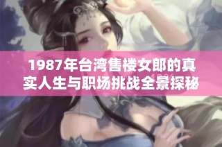 1987年臺灣售樓女郎的真實人生與職場挑戰全景探秘