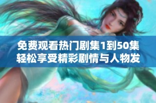 免費觀看熱門劇集1到50集輕松享受精彩劇情與人物發展