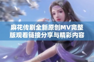 麻花傳劇全新原創(chuàng)MV完整版觀看鏈接分享與精彩內(nèi)容介紹