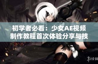 初學者必看：少女AE視頻制作教程首次體驗分享與技巧解讀