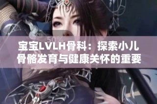 寶寶LVLH骨科：探索小兒骨骼發(fā)育與健康關懷的重要性與方法