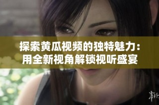 探索黃瓜視頻的獨特魅力：用全新視角解鎖視聽盛宴