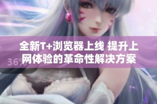 全新T+瀏覽器上線 提升上網體驗的革命性解決方案