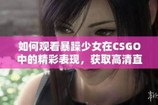 如何觀看暴躁少女在CSGO中的精彩表現，獲取高清直播方法詳解