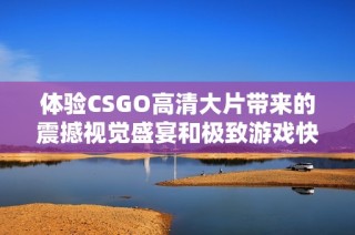 體驗CSGO高清大片帶來的震撼視覺盛宴和極致游戲快感