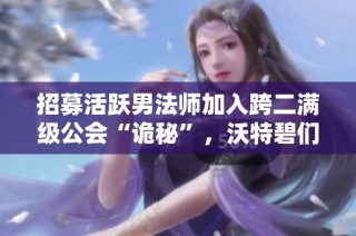 招募活躍男法師加入跨二滿級公會“詭秘”，沃特碧們共創(chuàng)輝煌