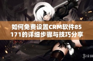 如何免費設置CRM軟件85171的詳細步驟與技巧分享