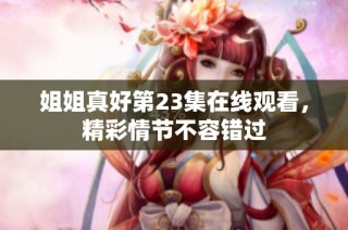 姐姐真好第23集在線觀看，精彩情節不容錯過