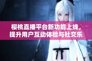 櫻桃直播平臺新功能上線，提升用戶互動體驗與社交樂趣