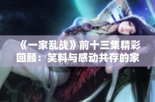 《一家亂戰》前十三集精彩回顧：笑料與感動共存的家庭對抗戰斗