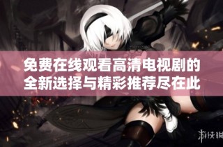 免費在線觀看高清電視劇的全新選擇與精彩推薦盡在此處