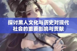 探討黑人文化與歷史對現代社會的重要影響與貢獻