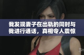 我發(fā)現(xiàn)妻子在出軌的同時與我進行通話，真相令人震驚