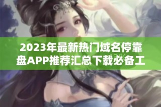 2023年最新熱門域名停靠盤APP推薦匯總下載必備工具