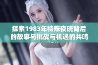 探索1983年特殊夜班背后的故事與挑戰與機遇的共鳴