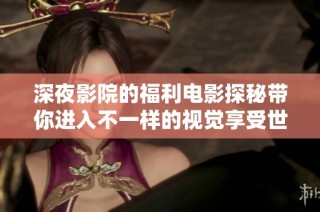 深夜影院的福利電影探秘帶你進入不一樣的視覺享受世界