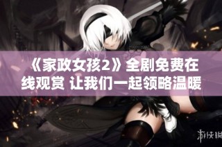 《家政女孩2》全劇免費在線觀賞 讓我們一起領略溫暖與感動的故事