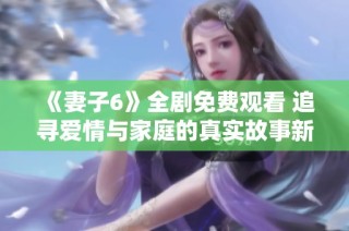 《妻子6》全劇免費觀看 追尋愛情與家庭的真實故事新體驗