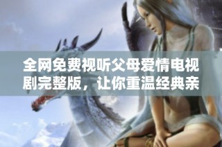 全網免費視聽父母愛情電視劇完整版，讓你重溫經典親情故事